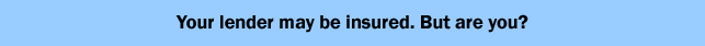 Your lender may be insured. But are you?