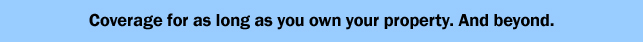 Coverage for as long as you own your property. And beyond.