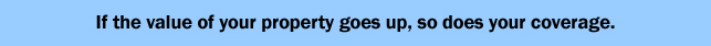 If the value of your property goes up, so does your coverage.