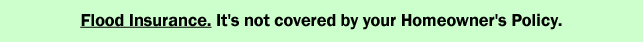 Flood Insurance.  It's not covered by your Homeowner's Policy.