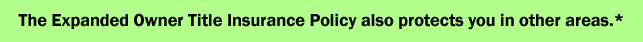 The Expanded Owner Title Insurance Policy also protects you in other areas.*